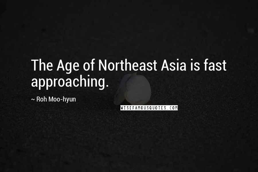 Roh Moo-hyun Quotes: The Age of Northeast Asia is fast approaching.