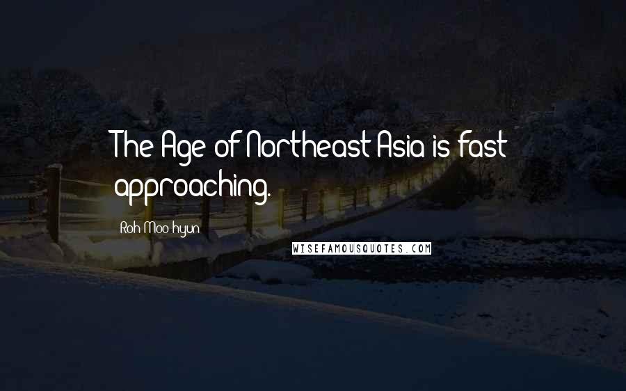 Roh Moo-hyun Quotes: The Age of Northeast Asia is fast approaching.