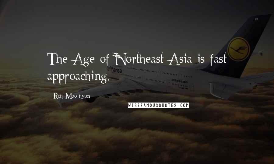 Roh Moo-hyun Quotes: The Age of Northeast Asia is fast approaching.