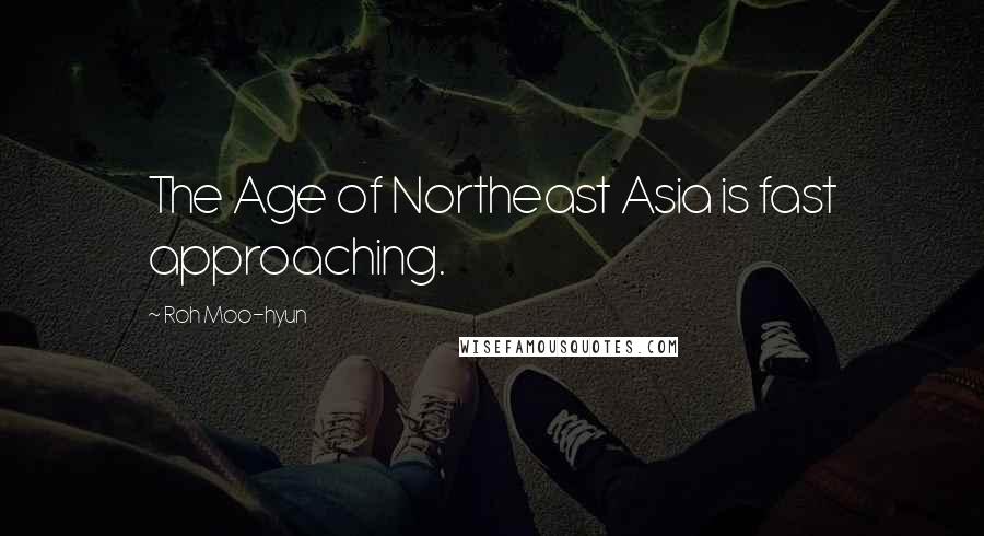 Roh Moo-hyun Quotes: The Age of Northeast Asia is fast approaching.