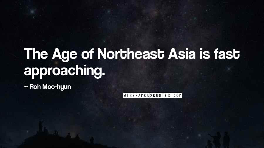 Roh Moo-hyun Quotes: The Age of Northeast Asia is fast approaching.