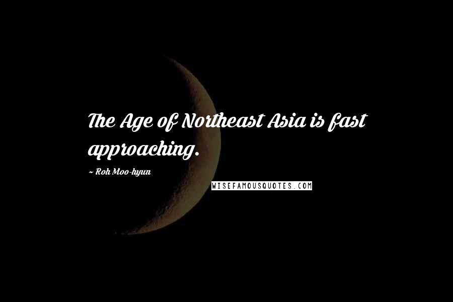 Roh Moo-hyun Quotes: The Age of Northeast Asia is fast approaching.