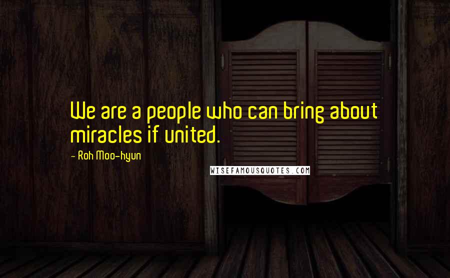 Roh Moo-hyun Quotes: We are a people who can bring about miracles if united.