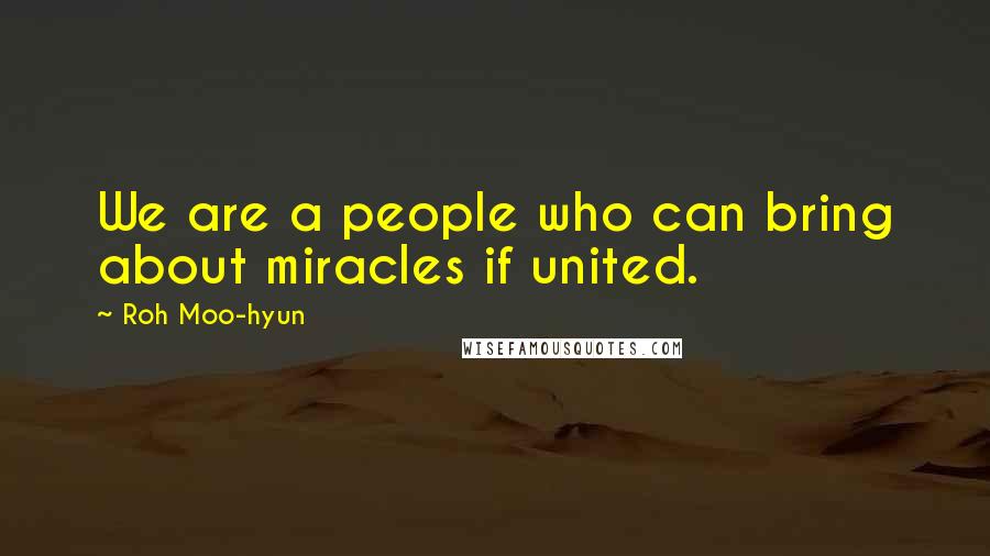 Roh Moo-hyun Quotes: We are a people who can bring about miracles if united.