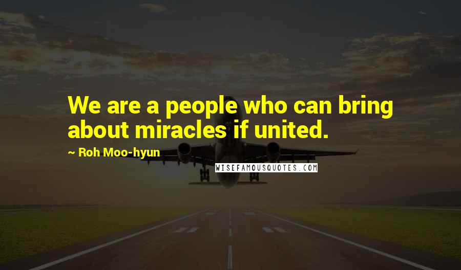 Roh Moo-hyun Quotes: We are a people who can bring about miracles if united.