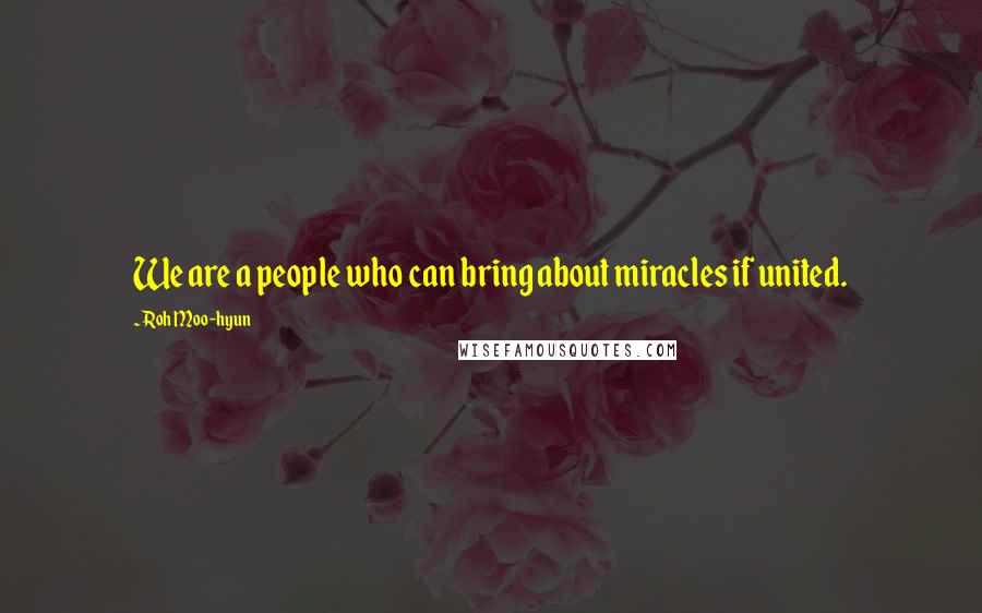 Roh Moo-hyun Quotes: We are a people who can bring about miracles if united.