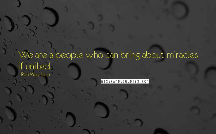 Roh Moo-hyun Quotes: We are a people who can bring about miracles if united.
