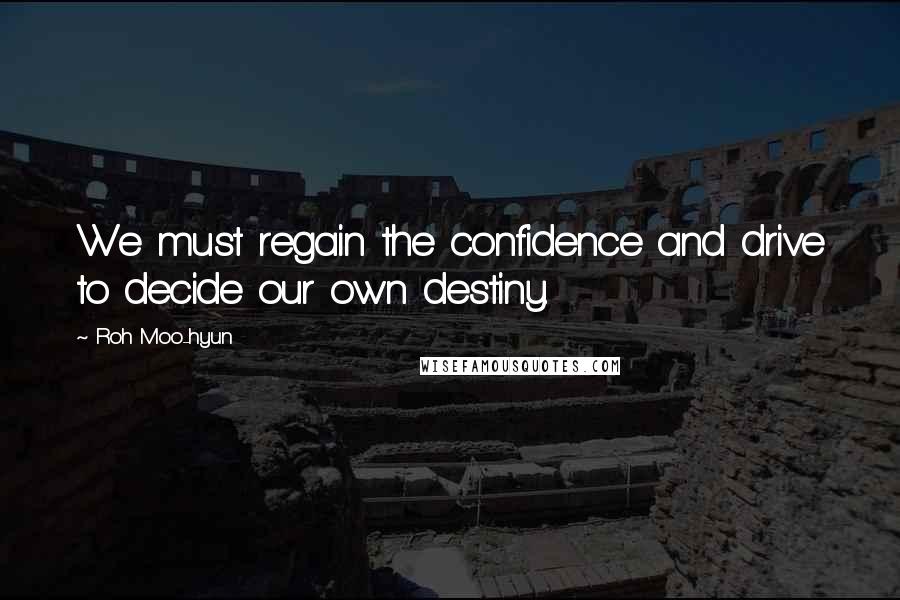 Roh Moo-hyun Quotes: We must regain the confidence and drive to decide our own destiny.