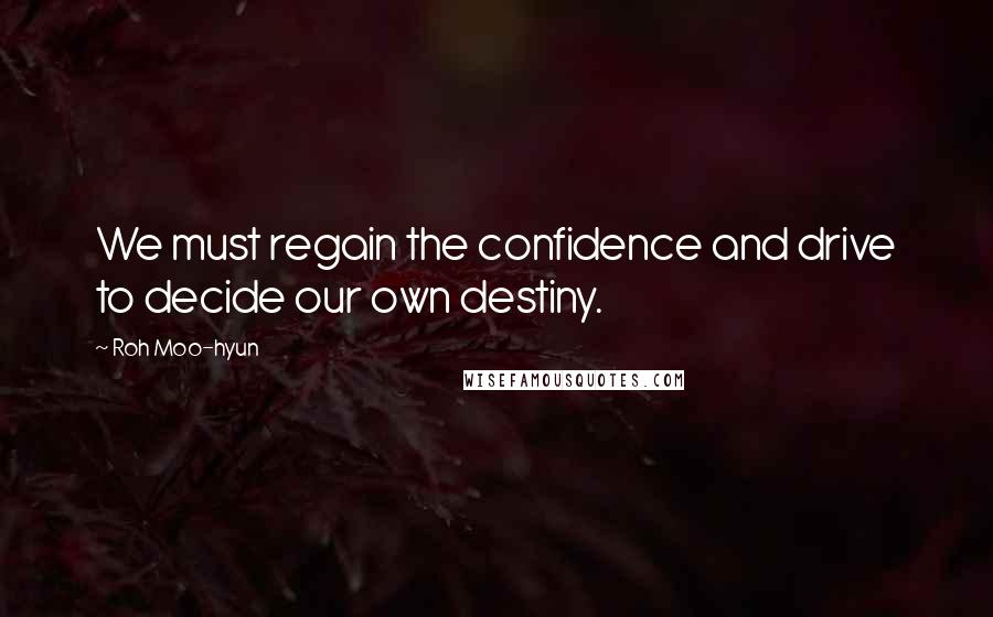 Roh Moo-hyun Quotes: We must regain the confidence and drive to decide our own destiny.