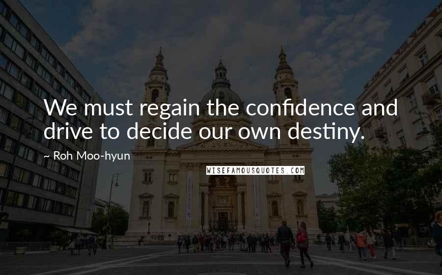 Roh Moo-hyun Quotes: We must regain the confidence and drive to decide our own destiny.