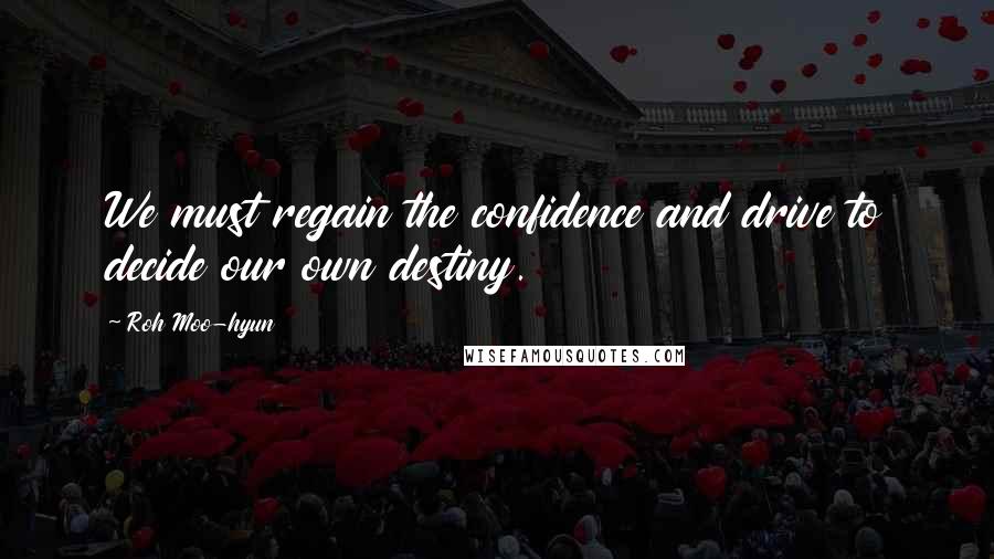 Roh Moo-hyun Quotes: We must regain the confidence and drive to decide our own destiny.