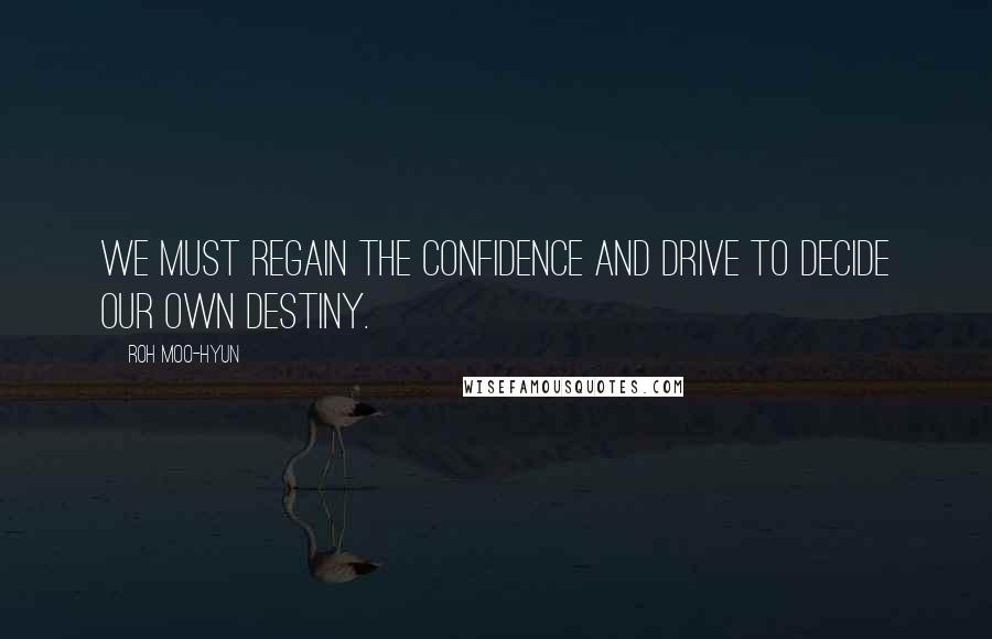 Roh Moo-hyun Quotes: We must regain the confidence and drive to decide our own destiny.