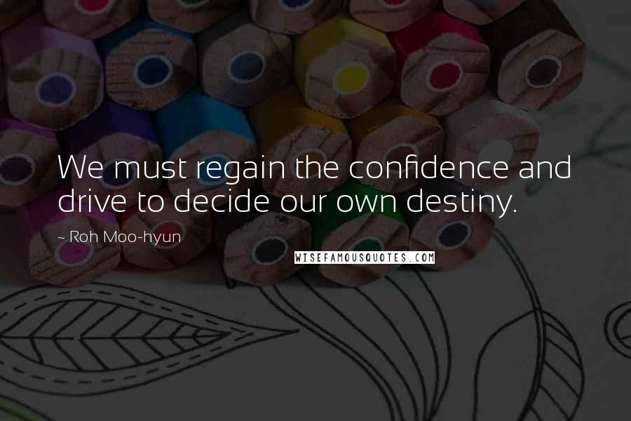 Roh Moo-hyun Quotes: We must regain the confidence and drive to decide our own destiny.