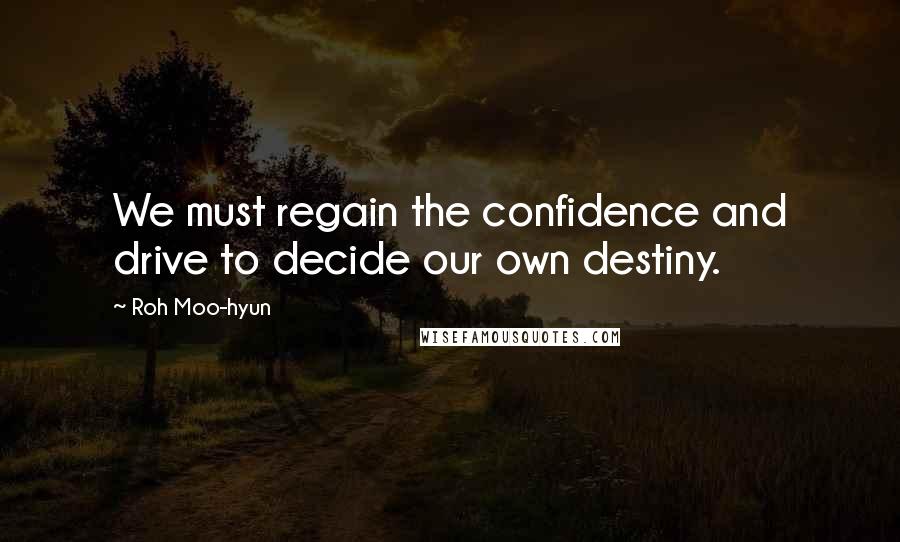 Roh Moo-hyun Quotes: We must regain the confidence and drive to decide our own destiny.