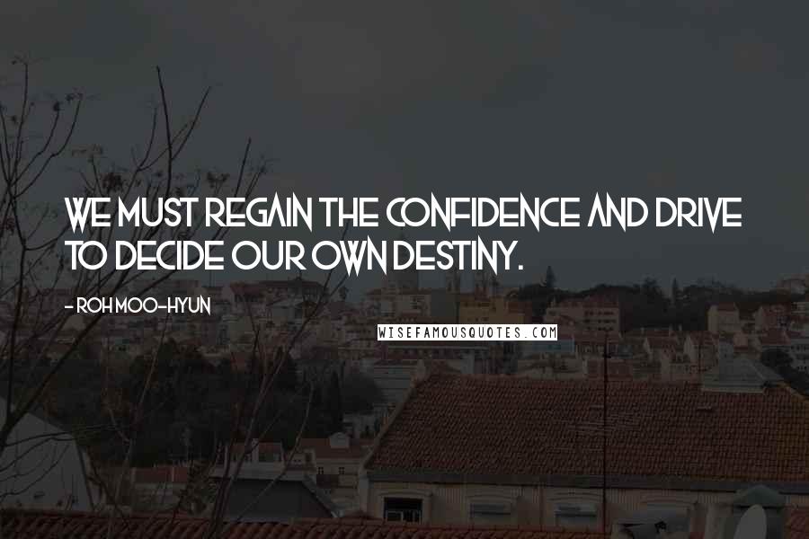 Roh Moo-hyun Quotes: We must regain the confidence and drive to decide our own destiny.