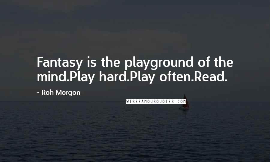 Roh Morgon Quotes: Fantasy is the playground of the mind.Play hard.Play often.Read.