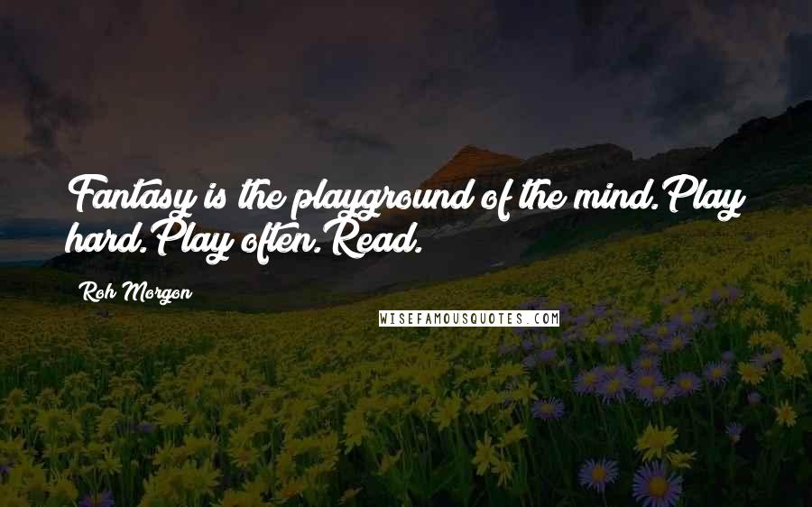 Roh Morgon Quotes: Fantasy is the playground of the mind.Play hard.Play often.Read.