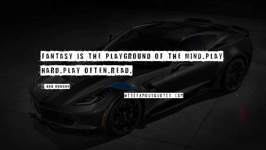 Roh Morgon Quotes: Fantasy is the playground of the mind.Play hard.Play often.Read.