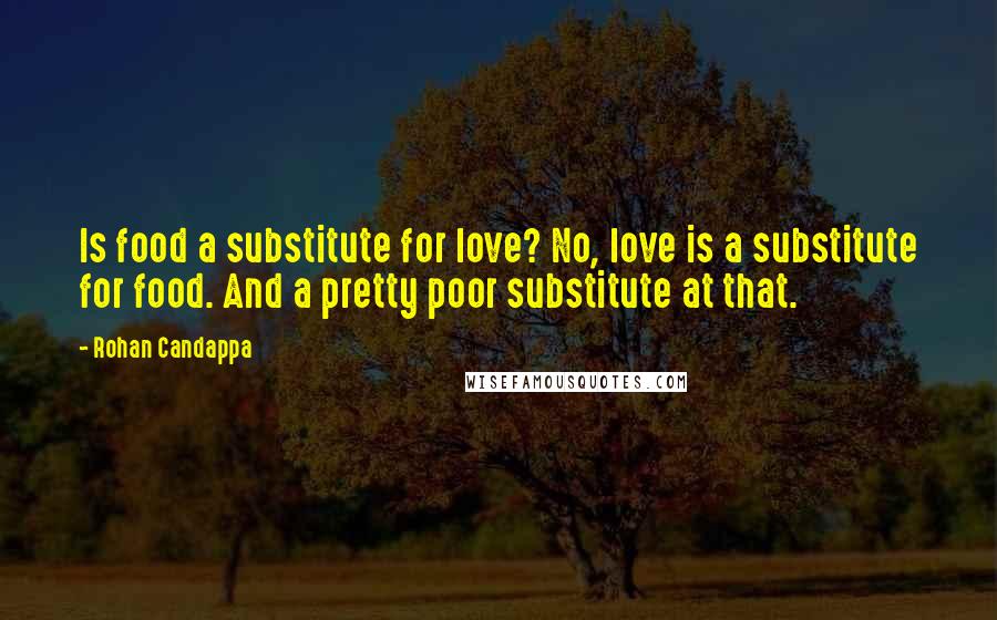 Rohan Candappa Quotes: Is food a substitute for love? No, love is a substitute for food. And a pretty poor substitute at that.