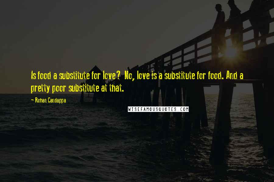 Rohan Candappa Quotes: Is food a substitute for love? No, love is a substitute for food. And a pretty poor substitute at that.