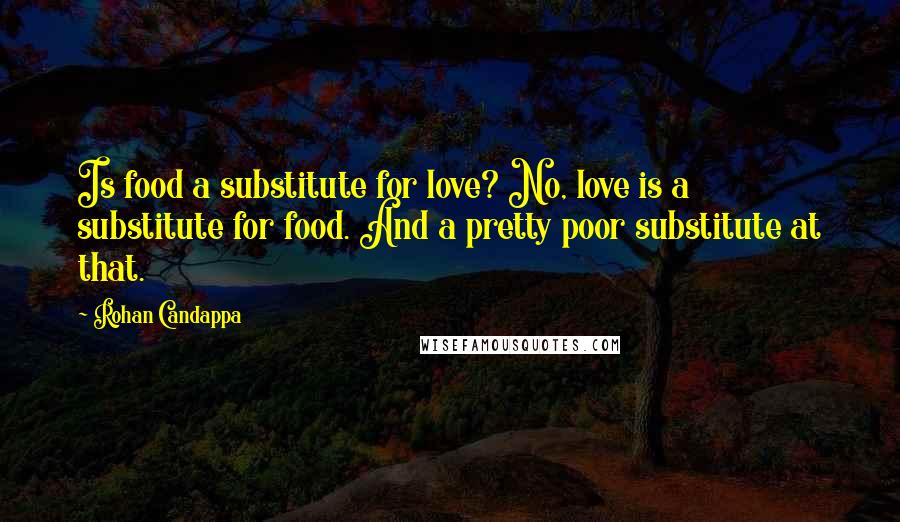 Rohan Candappa Quotes: Is food a substitute for love? No, love is a substitute for food. And a pretty poor substitute at that.