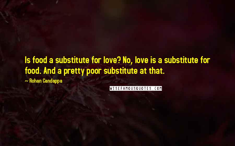 Rohan Candappa Quotes: Is food a substitute for love? No, love is a substitute for food. And a pretty poor substitute at that.