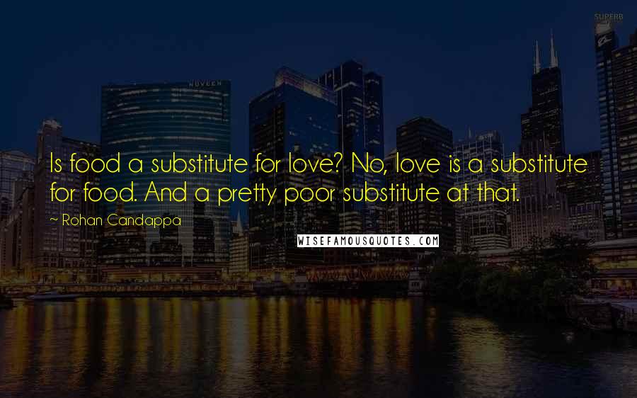 Rohan Candappa Quotes: Is food a substitute for love? No, love is a substitute for food. And a pretty poor substitute at that.