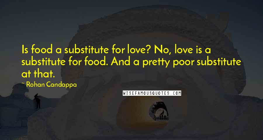 Rohan Candappa Quotes: Is food a substitute for love? No, love is a substitute for food. And a pretty poor substitute at that.