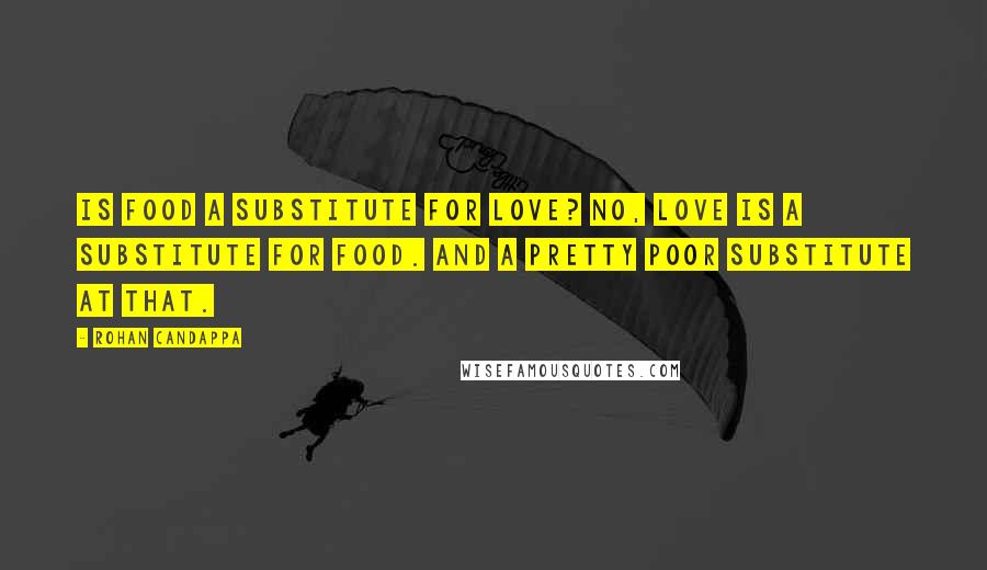 Rohan Candappa Quotes: Is food a substitute for love? No, love is a substitute for food. And a pretty poor substitute at that.