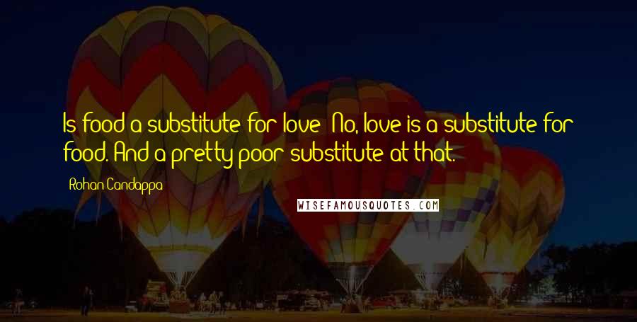 Rohan Candappa Quotes: Is food a substitute for love? No, love is a substitute for food. And a pretty poor substitute at that.