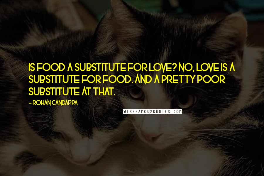 Rohan Candappa Quotes: Is food a substitute for love? No, love is a substitute for food. And a pretty poor substitute at that.