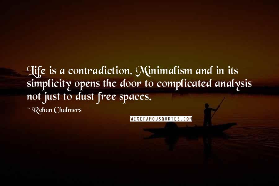 Rohan Chalmers Quotes: Life is a contradiction. Minimalism and in its simplicity opens the door to complicated analysis not just to dust free spaces.