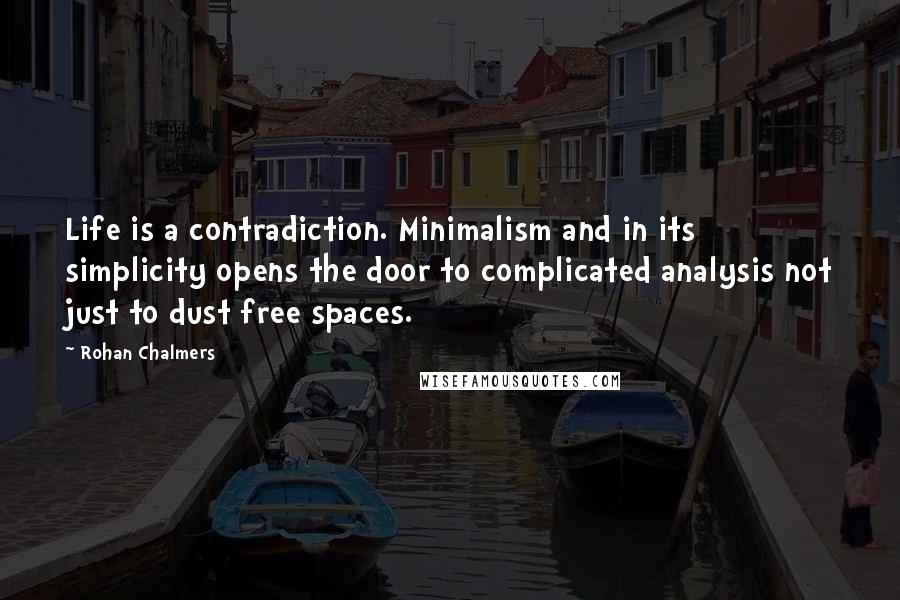 Rohan Chalmers Quotes: Life is a contradiction. Minimalism and in its simplicity opens the door to complicated analysis not just to dust free spaces.
