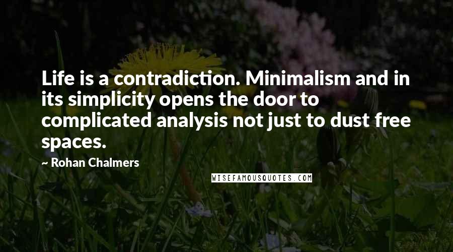 Rohan Chalmers Quotes: Life is a contradiction. Minimalism and in its simplicity opens the door to complicated analysis not just to dust free spaces.