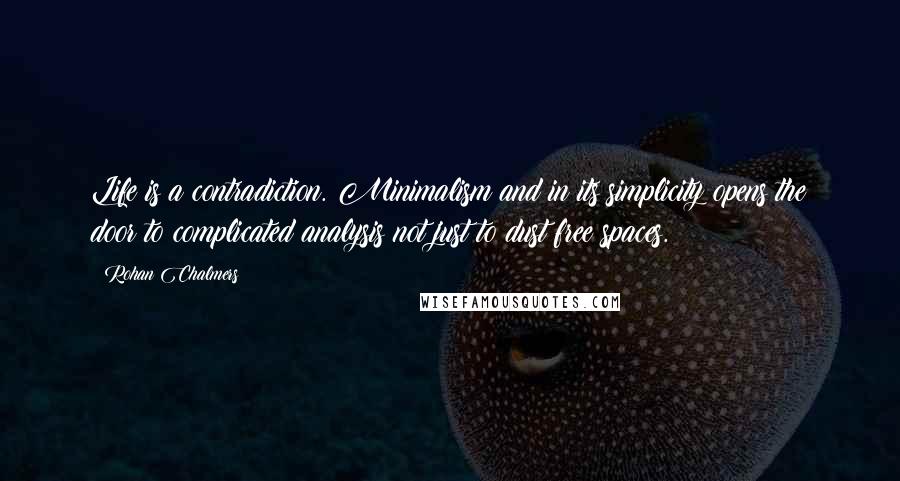 Rohan Chalmers Quotes: Life is a contradiction. Minimalism and in its simplicity opens the door to complicated analysis not just to dust free spaces.