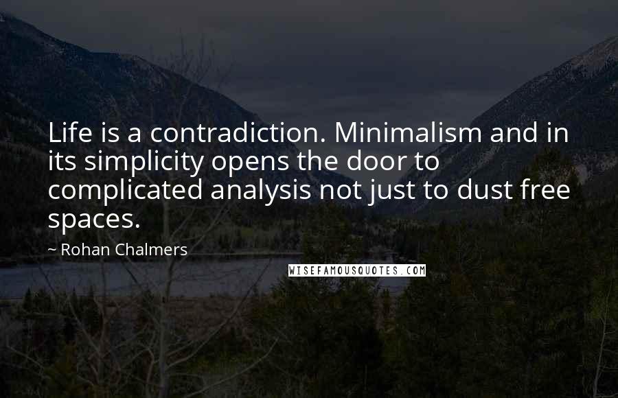 Rohan Chalmers Quotes: Life is a contradiction. Minimalism and in its simplicity opens the door to complicated analysis not just to dust free spaces.