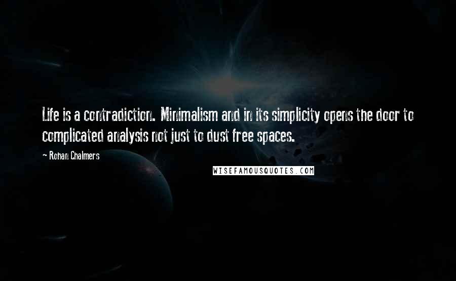 Rohan Chalmers Quotes: Life is a contradiction. Minimalism and in its simplicity opens the door to complicated analysis not just to dust free spaces.