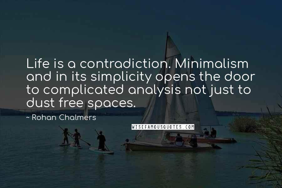 Rohan Chalmers Quotes: Life is a contradiction. Minimalism and in its simplicity opens the door to complicated analysis not just to dust free spaces.