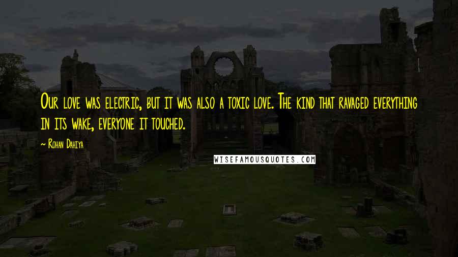 Rohan Dahiya Quotes: Our love was electric, but it was also a toxic love. The kind that ravaged everything in its wake, everyone it touched.