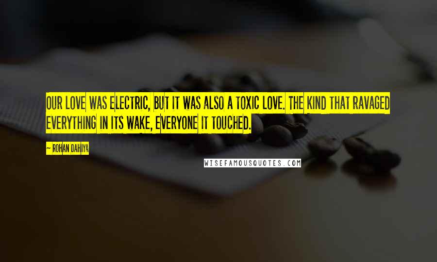 Rohan Dahiya Quotes: Our love was electric, but it was also a toxic love. The kind that ravaged everything in its wake, everyone it touched.