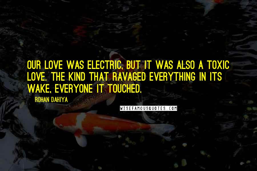 Rohan Dahiya Quotes: Our love was electric, but it was also a toxic love. The kind that ravaged everything in its wake, everyone it touched.