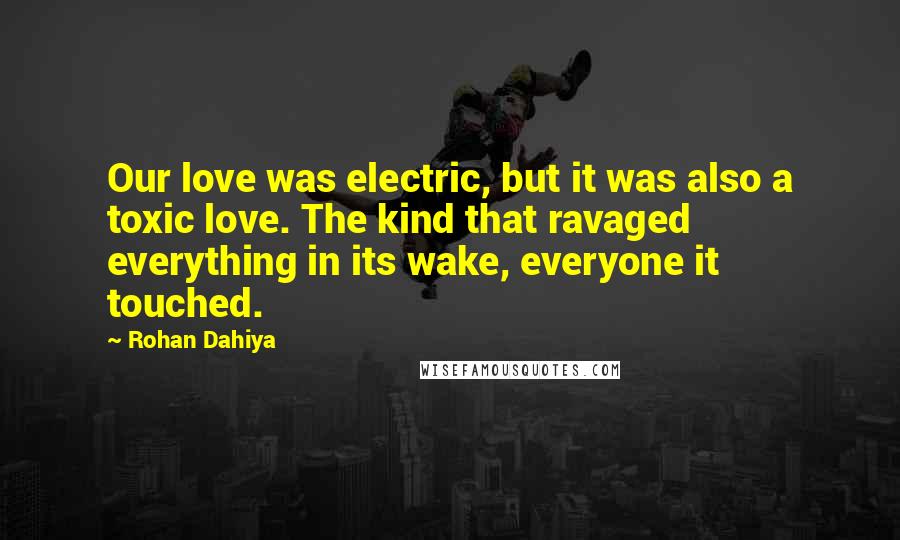 Rohan Dahiya Quotes: Our love was electric, but it was also a toxic love. The kind that ravaged everything in its wake, everyone it touched.