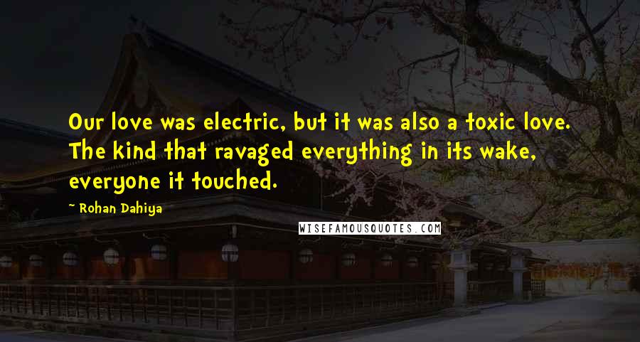 Rohan Dahiya Quotes: Our love was electric, but it was also a toxic love. The kind that ravaged everything in its wake, everyone it touched.