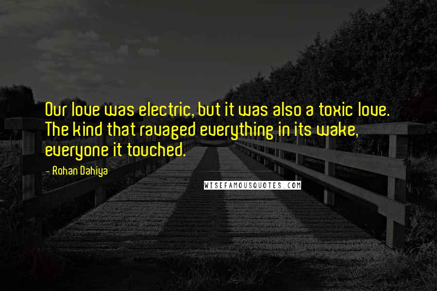 Rohan Dahiya Quotes: Our love was electric, but it was also a toxic love. The kind that ravaged everything in its wake, everyone it touched.