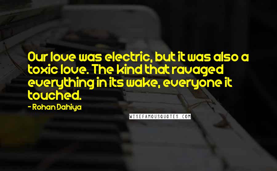 Rohan Dahiya Quotes: Our love was electric, but it was also a toxic love. The kind that ravaged everything in its wake, everyone it touched.