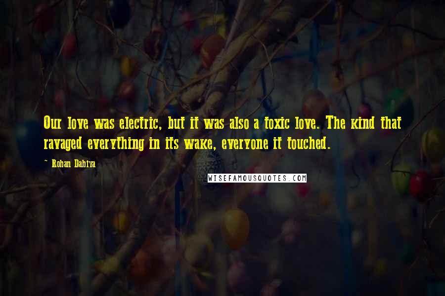 Rohan Dahiya Quotes: Our love was electric, but it was also a toxic love. The kind that ravaged everything in its wake, everyone it touched.