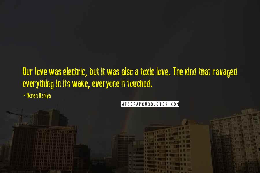 Rohan Dahiya Quotes: Our love was electric, but it was also a toxic love. The kind that ravaged everything in its wake, everyone it touched.