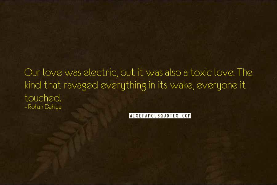 Rohan Dahiya Quotes: Our love was electric, but it was also a toxic love. The kind that ravaged everything in its wake, everyone it touched.