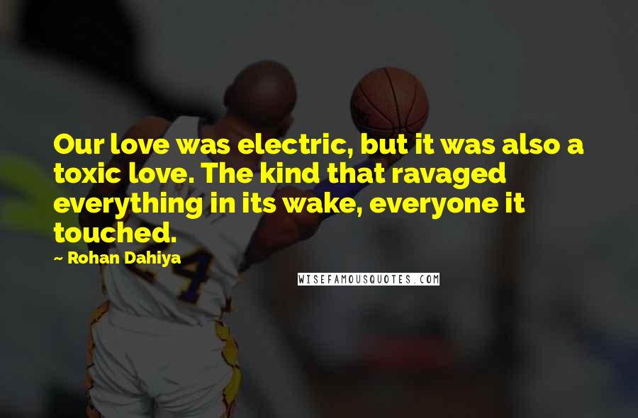 Rohan Dahiya Quotes: Our love was electric, but it was also a toxic love. The kind that ravaged everything in its wake, everyone it touched.