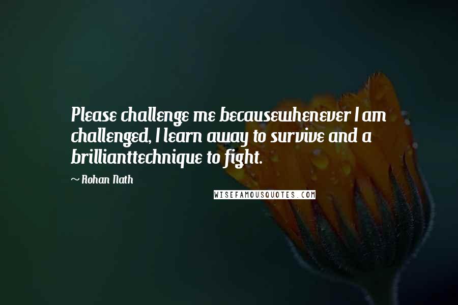 Rohan Nath Quotes: Please challenge me becausewhenever I am challenged, I learn away to survive and a brillianttechnique to fight.